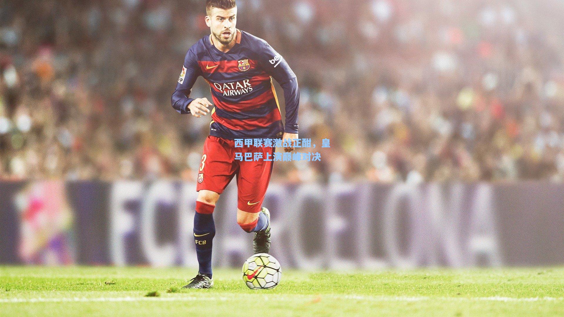 西甲联赛激战正酣，皇马巴萨上演巅峰对决