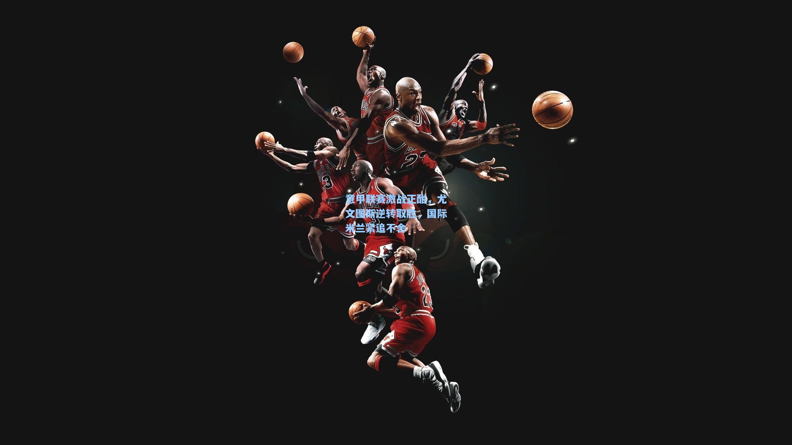 意甲联赛激战正酣，尤文图斯逆转取胜，国际米兰紧追不舍