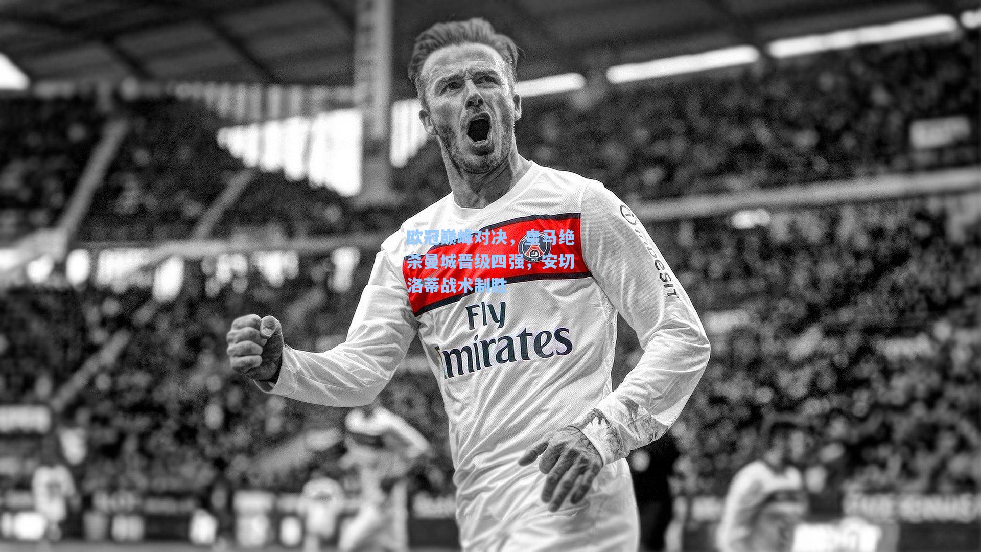 欧冠巅峰对决，皇马绝杀曼城晋级四强，安切洛蒂战术制胜