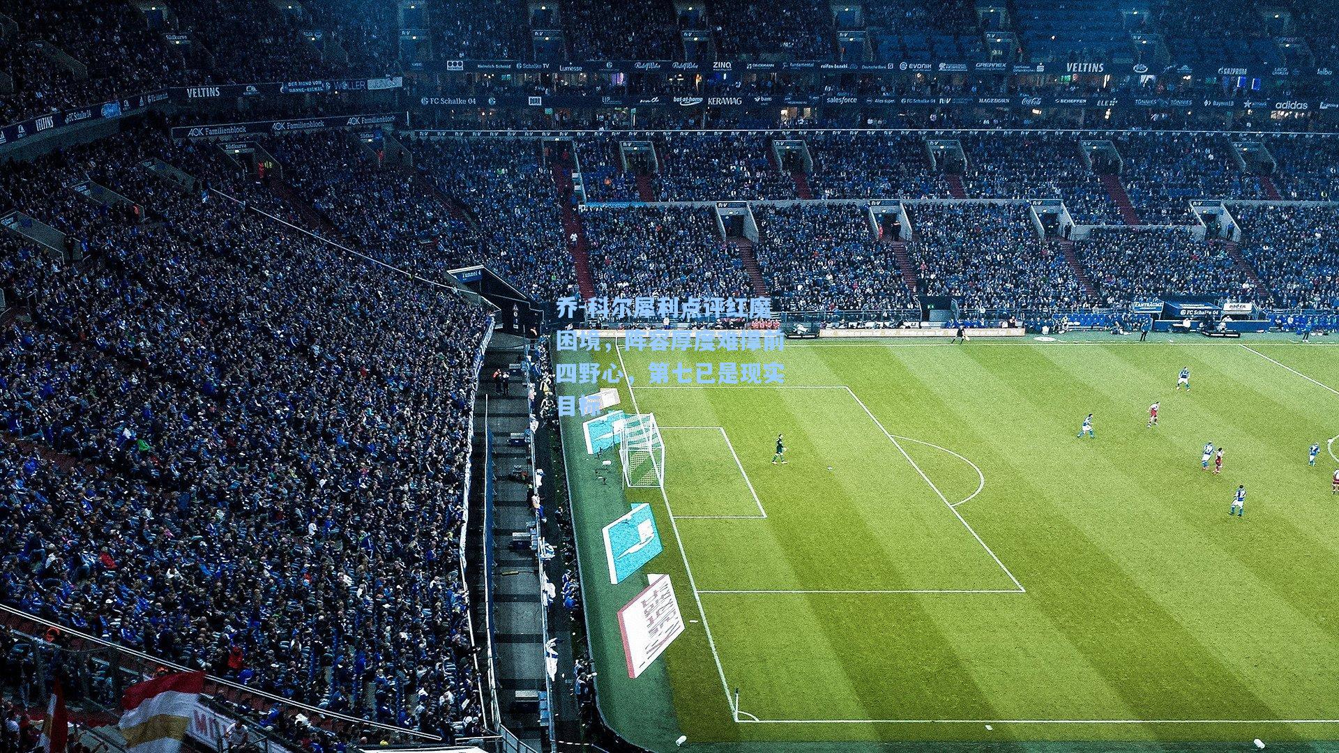 乔-科尔犀利点评红魔困境,阵容厚度难撑前四野心,第七已是现实目标