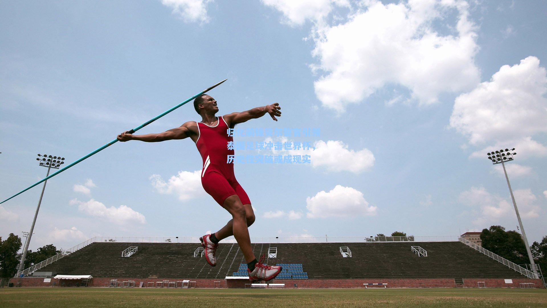 归化前锋贝尔誓言引领泰国足球冲击世界杯,历史性突破或成现实