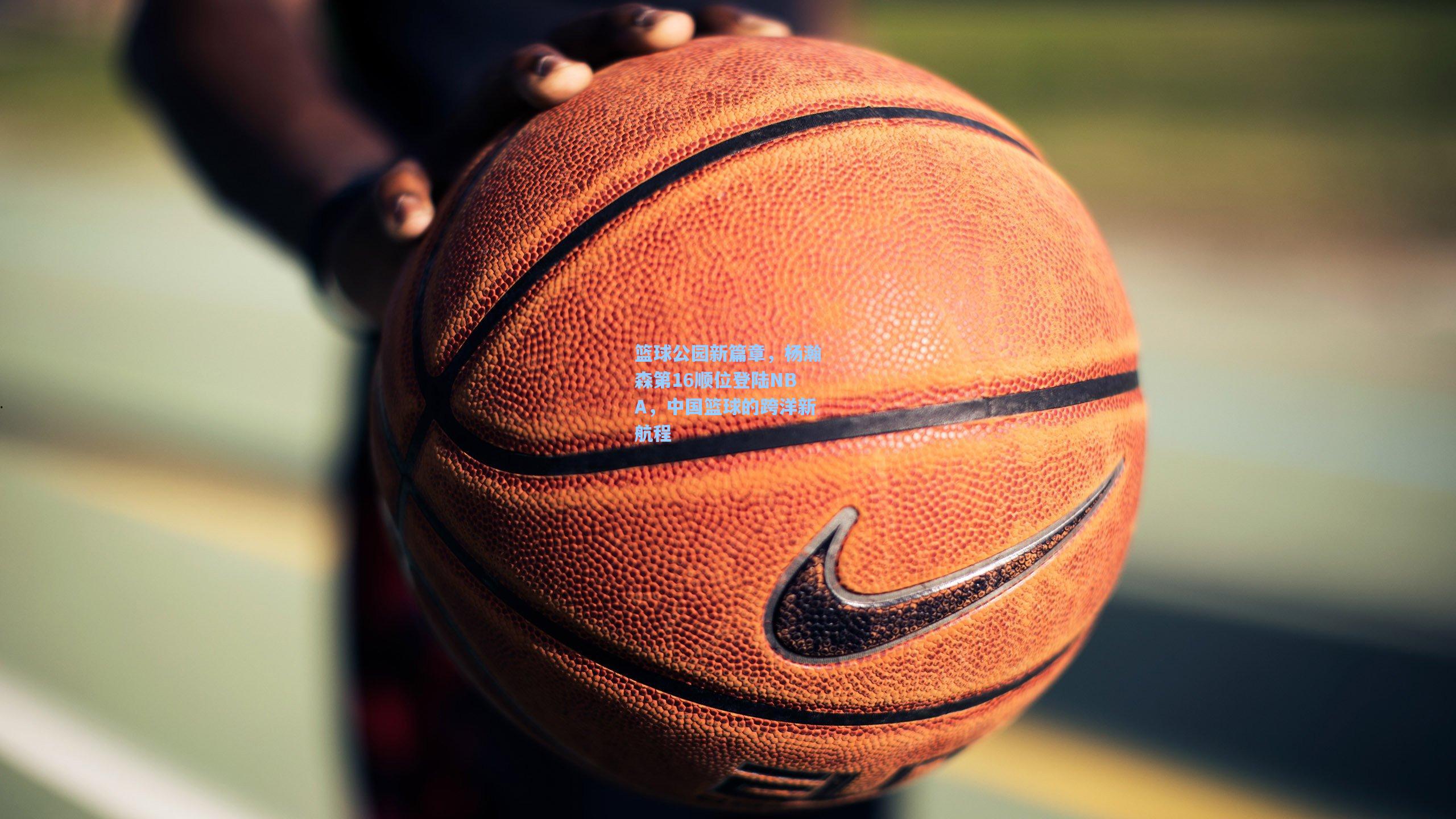 篮球公园新篇章，杨瀚森第16顺位登陆NBA，中国篮球的跨洋新航程  第1张