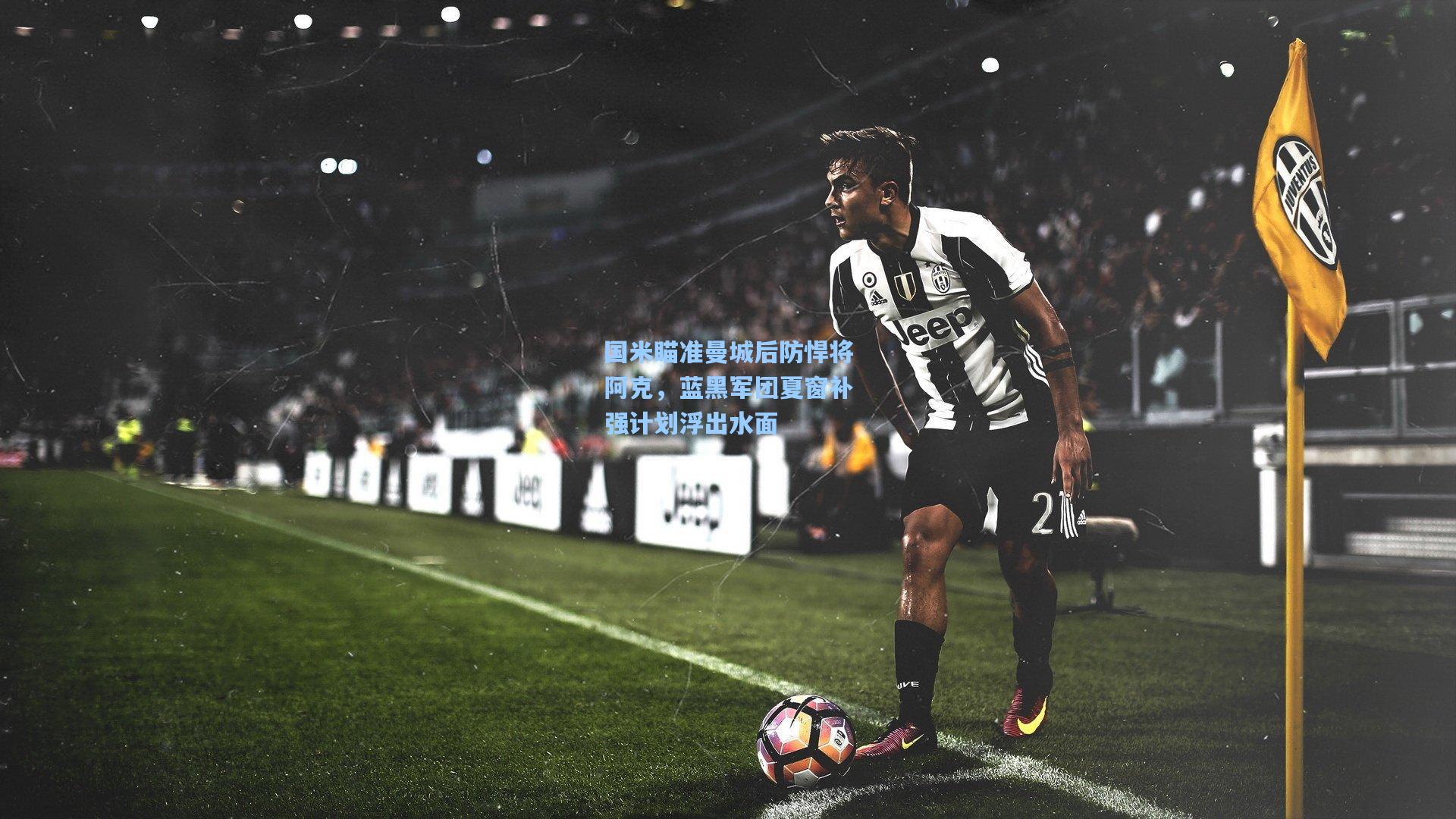 国米瞄准曼城后防悍将阿克，蓝黑军团夏窗补强计划浮出水面