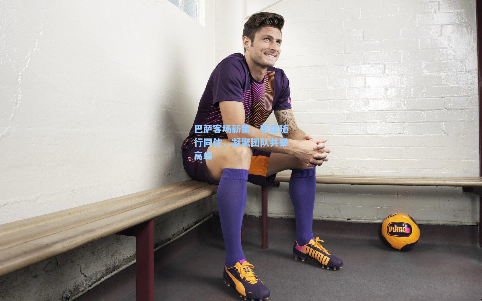 巴萨客场新策，家属随行同住，凝聚团队共攀高峰