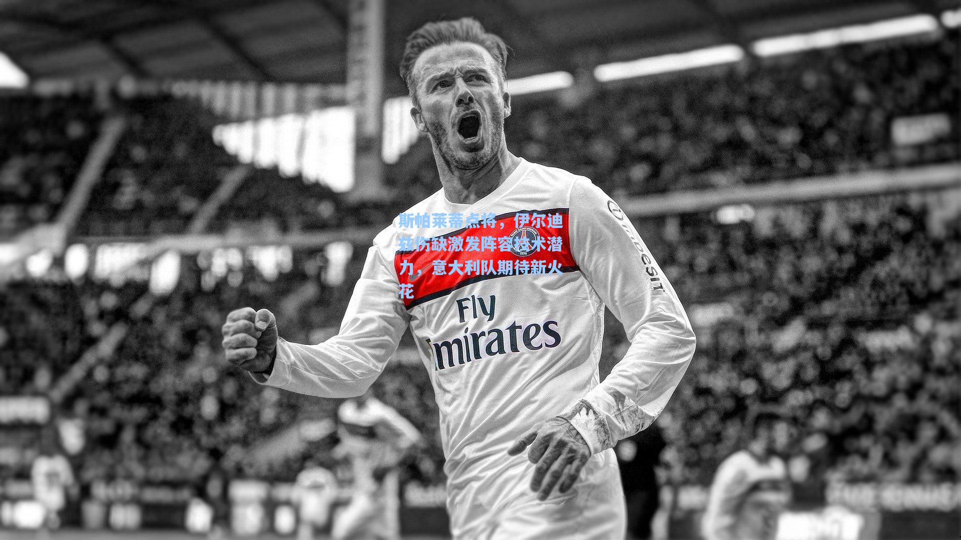 斯帕莱蒂点将，伊尔迪兹伤缺激发阵容技术潜力，意大利队期待新火花