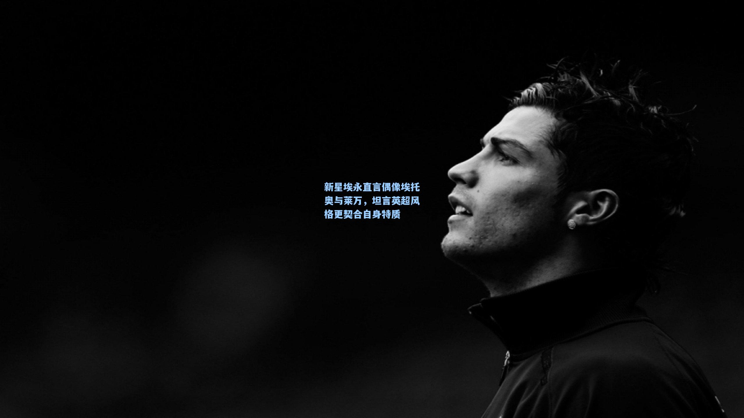 新星埃永直言偶像埃托奥与莱万，坦言英超风格更契合自身特质